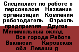 Специалист по работе с персоналом › Название организации ­ Компания-работодатель › Отрасль предприятия ­ Другое › Минимальный оклад ­ 18 000 - Все города Работа » Вакансии   . Кировская обл.,Леваши д.